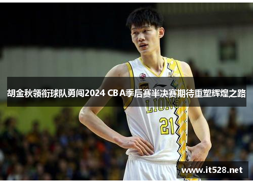 胡金秋领衔球队勇闯2024 CBA季后赛半决赛期待重塑辉煌之路
