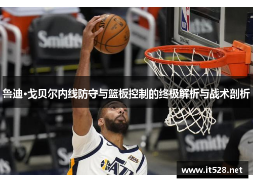 鲁迪·戈贝尔内线防守与篮板控制的终极解析与战术剖析