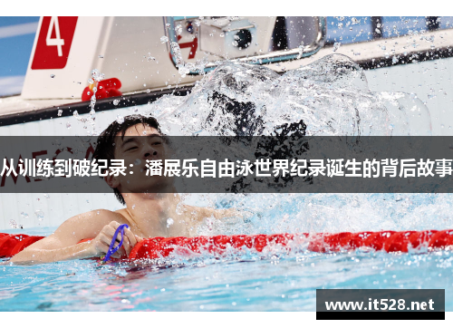 从训练到破纪录：潘展乐自由泳世界纪录诞生的背后故事