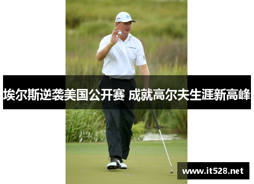 埃尔斯逆袭美国公开赛 成就高尔夫生涯新高峰