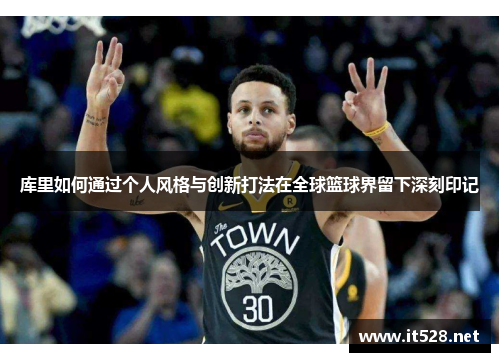 库里如何通过个人风格与创新打法在全球篮球界留下深刻印记