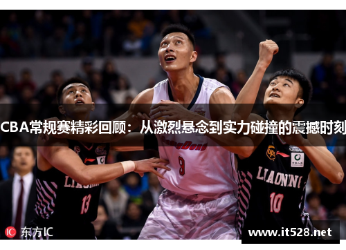 CBA常规赛精彩回顾：从激烈悬念到实力碰撞的震撼时刻