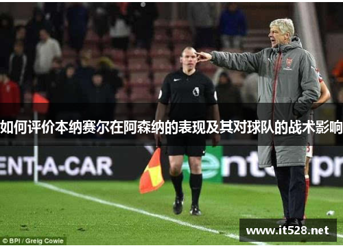 如何评价本纳赛尔在阿森纳的表现及其对球队的战术影响