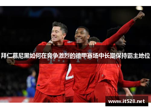 拜仁慕尼黑如何在竞争激烈的德甲赛场中长期保持霸主地位