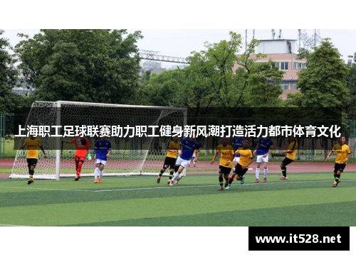 上海职工足球联赛助力职工健身新风潮打造活力都市体育文化