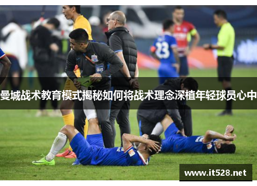 曼城战术教育模式揭秘如何将战术理念深植年轻球员心中