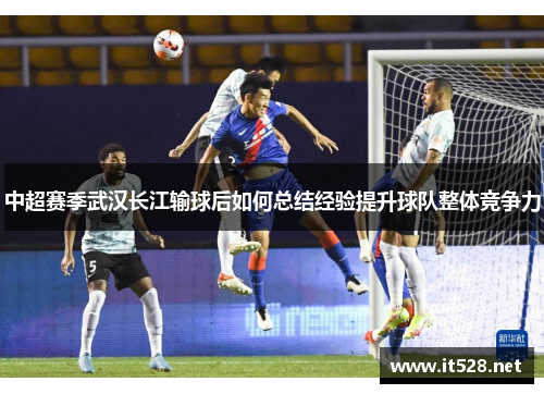 中超赛季武汉长江输球后如何总结经验提升球队整体竞争力