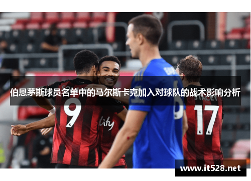 伯恩茅斯球员名单中的马尔斯卡克加入对球队的战术影响分析