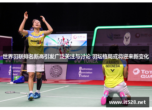 世界羽联排名新高引发广泛关注与讨论 羽坛格局或将迎来新变化