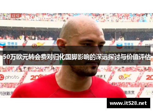 50万欧元转会费对归化国脚影响的深远探讨与价值评估