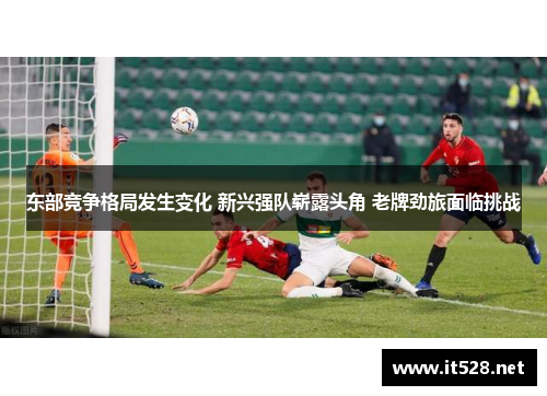 东部竞争格局发生变化 新兴强队崭露头角 老牌劲旅面临挑战