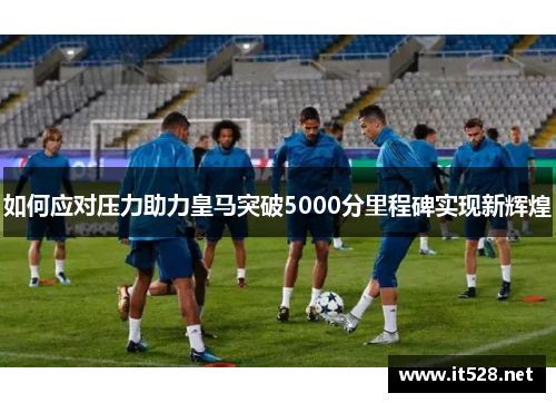如何应对压力助力皇马突破5000分里程碑实现新辉煌