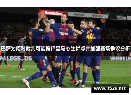 巴萨为何对裁判可能偏袒皇马心生忧虑并加强赛场争议分析