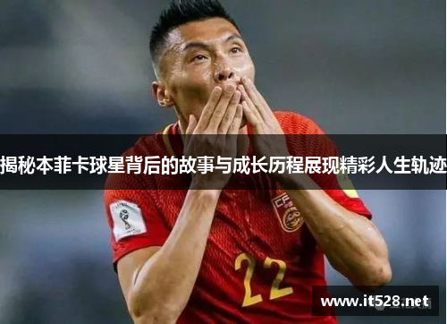 揭秘本菲卡球星背后的故事与成长历程展现精彩人生轨迹